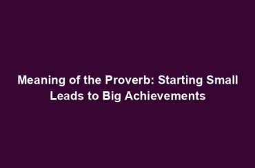 Meaning of the Proverb: Starting Small Leads to Big Achievements