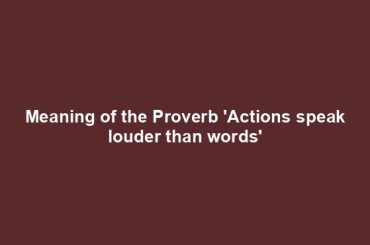 Meaning of the Proverb 'Actions speak louder than words'