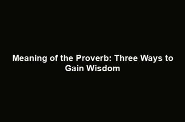 Meaning of the Proverb: Three Ways to Gain Wisdom