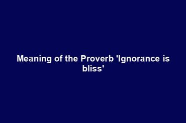 Meaning of the Proverb 'Ignorance is bliss'