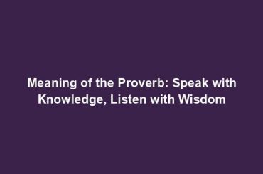 Meaning of the Proverb: Speak with Knowledge, Listen with Wisdom