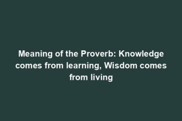 Meaning of the Proverb: Knowledge comes from learning, Wisdom comes from living