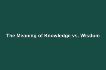 The Meaning of Knowledge vs. Wisdom