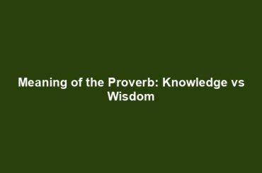 Meaning of the Proverb: Knowledge vs Wisdom