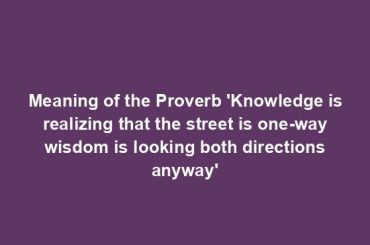 Meaning of the Proverb 'Knowledge is realizing that the street is one-way wisdom is looking both directions anyway'
