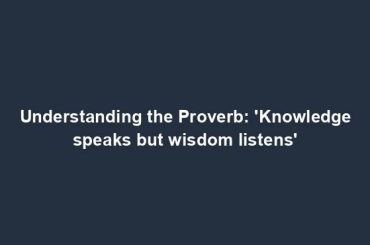 Understanding the Proverb: 'Knowledge speaks but wisdom listens'