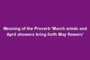 Meaning of the Proverb 'March winds and April showers bring forth May flowers'