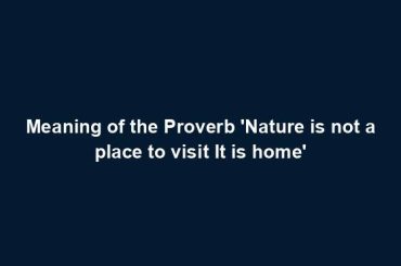 Meaning of the Proverb 'Nature is not a place to visit It is home'