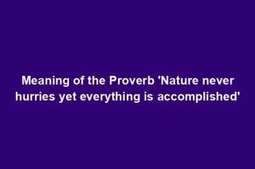 Meaning of the Proverb 'Nature never hurries yet everything is accomplished'