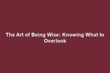 The Art of Being Wise: Knowing What to Overlook