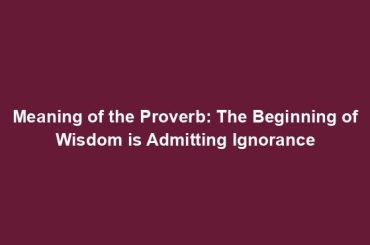 Meaning of the Proverb: The Beginning of Wisdom is Admitting Ignorance