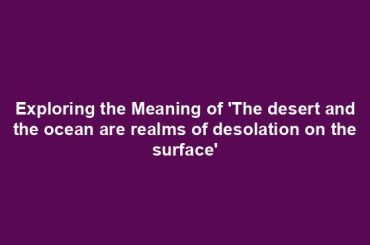 Exploring the Meaning of 'The desert and the ocean are realms of desolation on the surface'