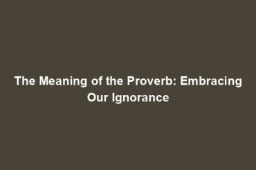 The Meaning of the Proverb: Embracing Our Ignorance