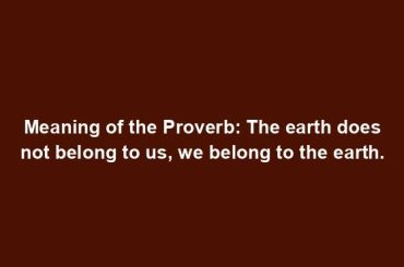 Meaning of the Proverb: The earth does not belong to us, we belong to the earth.