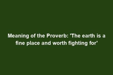 Meaning of the Proverb: 'The earth is a fine place and worth fighting for'
