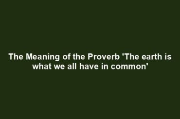 The Meaning of the Proverb 'The earth is what we all have in common'
