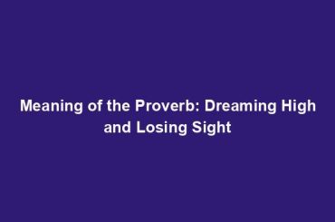Meaning of the Proverb: Dreaming High and Losing Sight