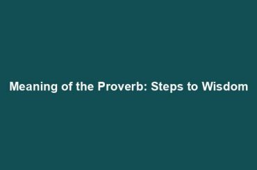 Meaning of the Proverb: Steps to Wisdom