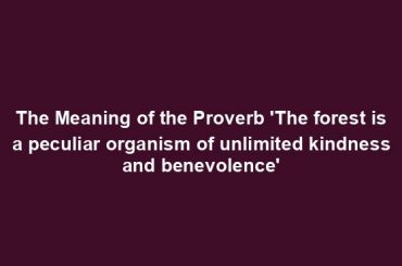 The Meaning of the Proverb 'The forest is a peculiar organism of unlimited kindness and benevolence'