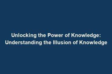 Unlocking the Power of Knowledge: Understanding the Illusion of Knowledge
