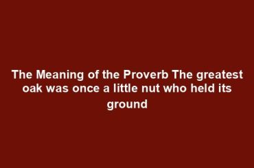 The Meaning of the Proverb The greatest oak was once a little nut who held its ground