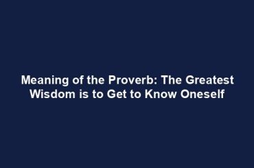 Meaning of the Proverb: The Greatest Wisdom is to Get to Know Oneself
