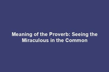 Meaning of the Proverb: Seeing the Miraculous in the Common