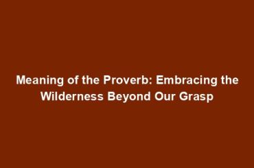 Meaning of the Proverb: Embracing the Wilderness Beyond Our Grasp