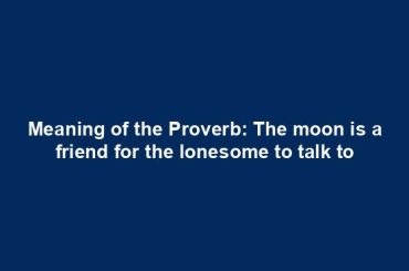Meaning of the Proverb: The moon is a friend for the lonesome to talk to
