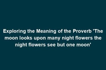 Exploring the Meaning of the Proverb 'The moon looks upon many night flowers the night flowers see but one moon'