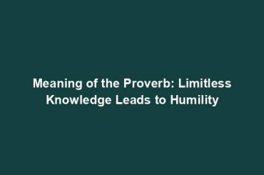 Meaning of the Proverb: Limitless Knowledge Leads to Humility