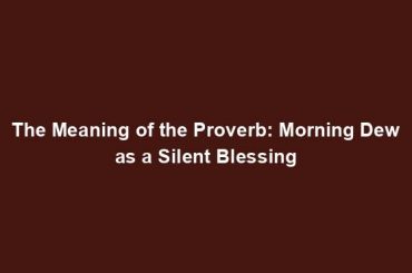 The Meaning of the Proverb: Morning Dew as a Silent Blessing