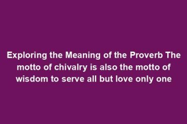 Exploring the Meaning of the Proverb The motto of chivalry is also the motto of wisdom to serve all but love only one