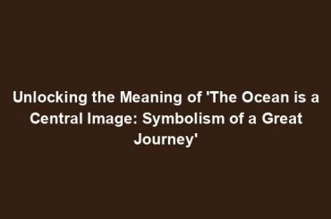 Unlocking the Meaning of 'The Ocean is a Central Image: Symbolism of a Great Journey'