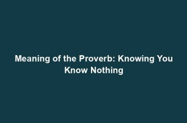 Meaning of the Proverb: Knowing You Know Nothing