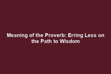 Meaning of the Proverb: Erring Less on the Path to Wisdom