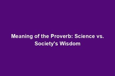 Meaning of the Proverb: Science vs. Society's Wisdom