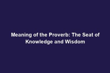 Meaning of the Proverb: The Seat of Knowledge and Wisdom