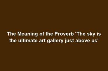 The Meaning of the Proverb 'The sky is the ultimate art gallery just above us'