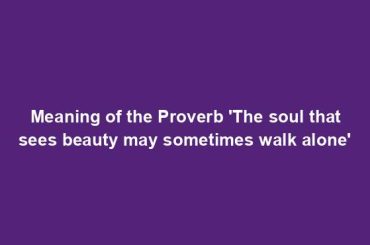 Meaning of the Proverb 'The soul that sees beauty may sometimes walk alone'