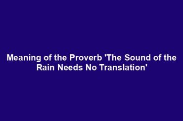 Meaning of the Proverb 'The Sound of the Rain Needs No Translation'