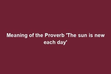 Meaning of the Proverb 'The sun is new each day'