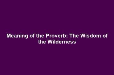 Meaning of the Proverb: The Wisdom of the Wilderness