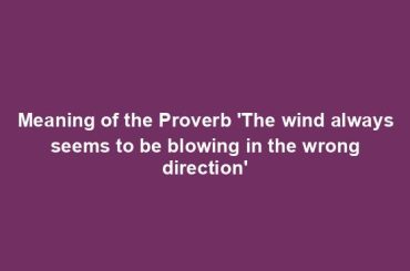 Meaning of the Proverb 'The wind always seems to be blowing in the wrong direction'