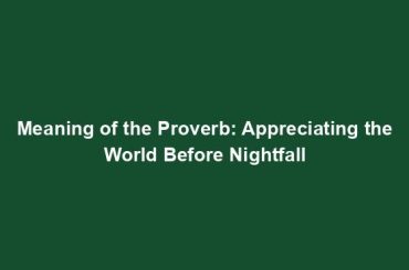 Meaning of the Proverb: Appreciating the World Before Nightfall