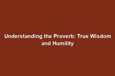 Understanding the Proverb: True Wisdom and Humility