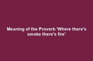 Meaning of the Proverb 'Where there's smoke there's fire'