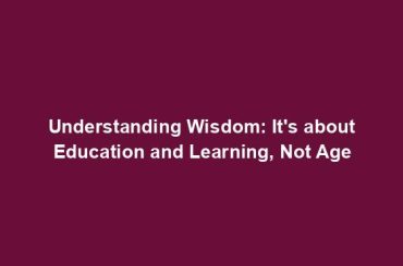 Understanding Wisdom: It's about Education and Learning, Not Age