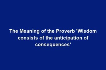 The Meaning of the Proverb 'Wisdom consists of the anticipation of consequences'