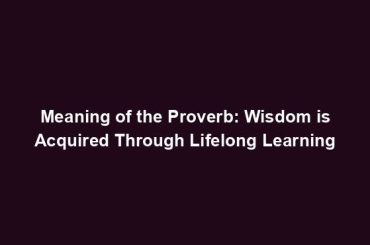 Meaning of the Proverb: Wisdom is Acquired Through Lifelong Learning